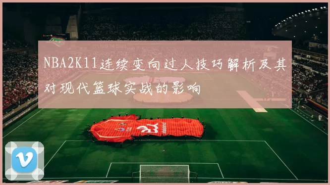 NBA2K11连续变向过人技巧解析及其对现代篮球实战的影响