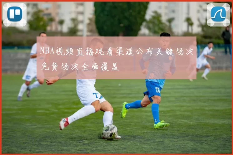 NBA视频直播观看渠道公布关键场次免费场次全面覆盖