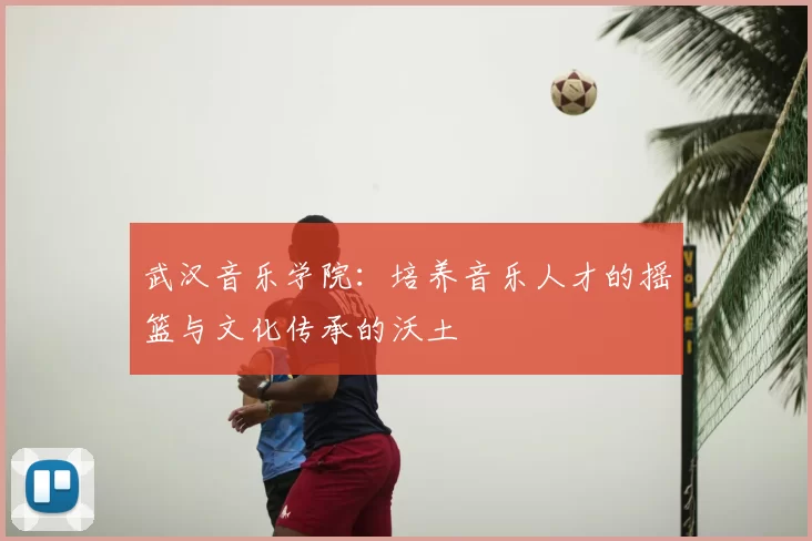 武汉音乐学院：培养音乐人才的摇篮与文化传承的沃土