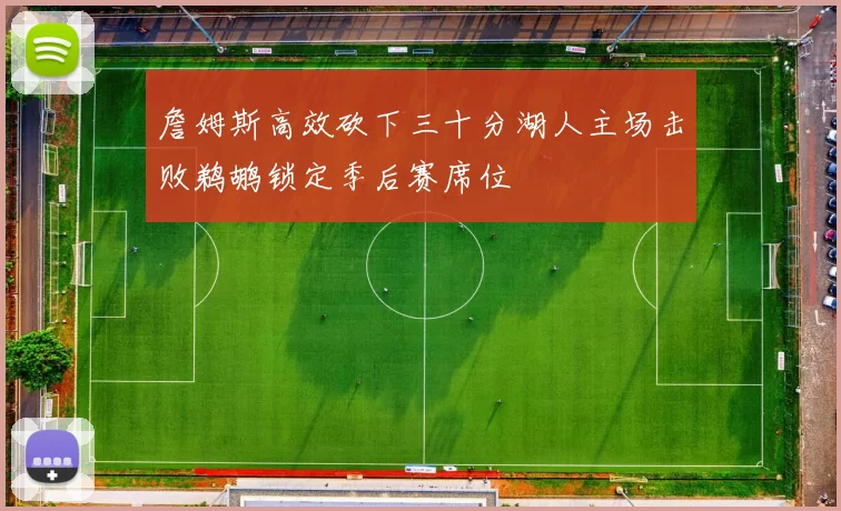 詹姆斯高效砍下三十分湖人主场击败鹈鹕锁定季后赛席位