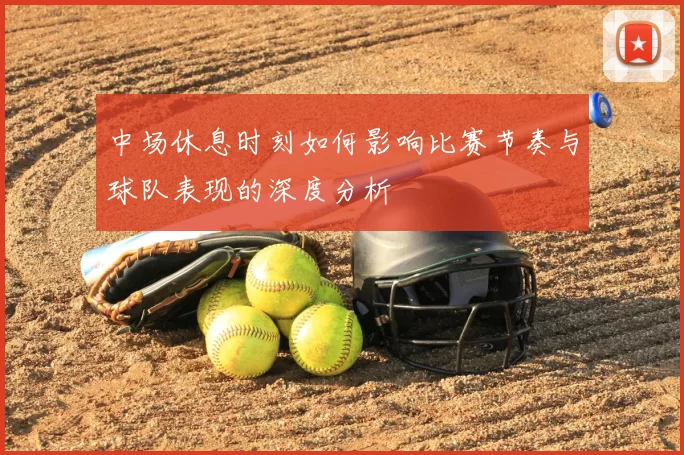 中场休息时刻如何影响比赛节奏与球队表现的深度分析