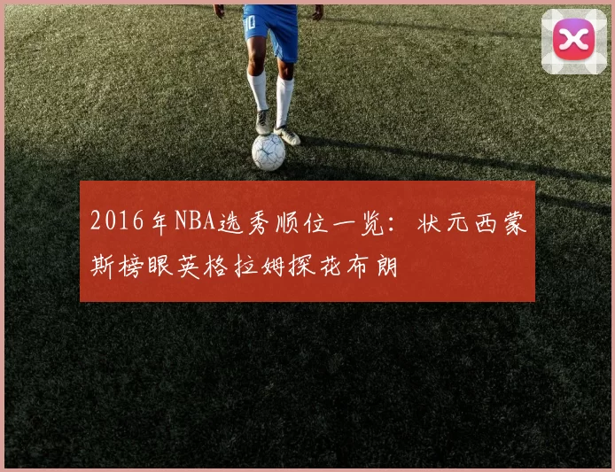 2016年NBA选秀顺位一览：状元西蒙斯榜眼英格拉姆探花布朗