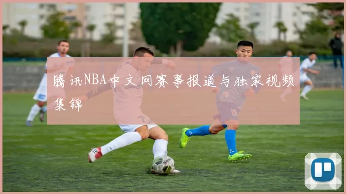 腾讯NBA中文网赛事报道与独家视频集锦