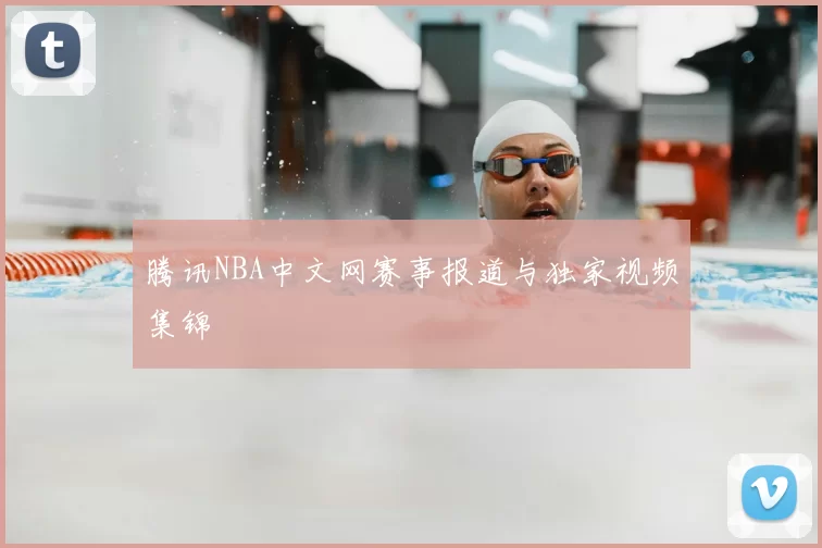腾讯NBA中文网赛事报道与独家视频集锦
