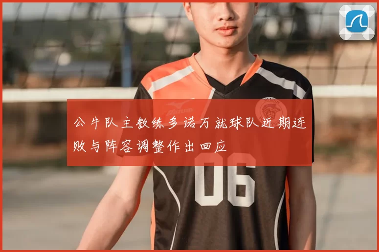 公牛队主教练多诺万就球队近期连败与阵容调整作出回应