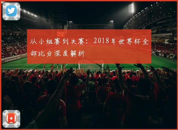 从小组赛到决赛：2018年世界杯全部比分深度解析
