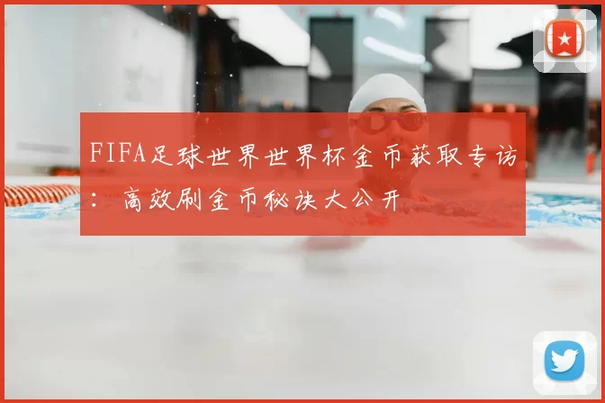 FIFA足球世界世界杯金币获取专访:高效刷金币秘诀大公开