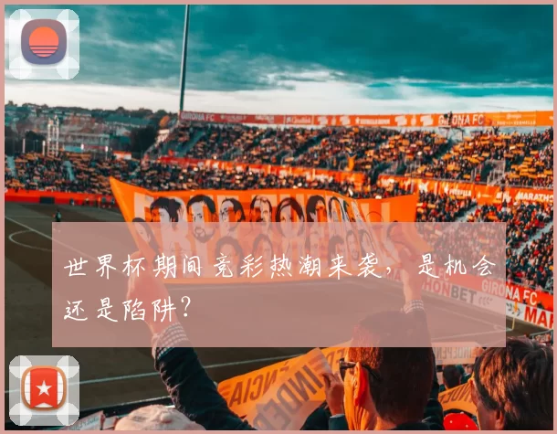 世界杯期间竞彩热潮来袭,是机会还是陷阱?