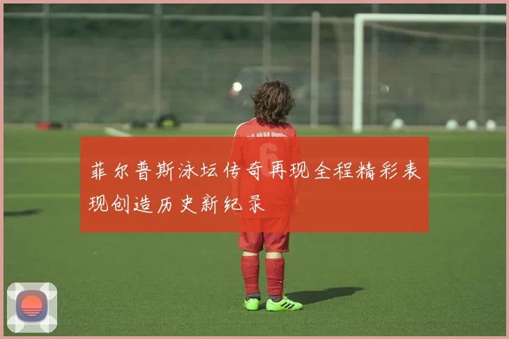 菲尔普斯泳坛传奇再现全程精彩表现创造历史新纪录