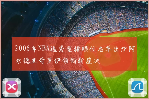 2006年NBA选秀重排顺位名单出炉阿尔德里奇罗伊领衔新座次